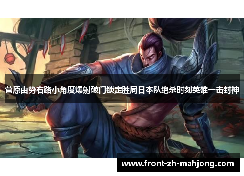 菅原由势右路小角度爆射破门锁定胜局日本队绝杀时刻英雄一击封神 菅原由势右路小角度爆射破门锁定胜局日本队绝杀时刻英雄一击封神