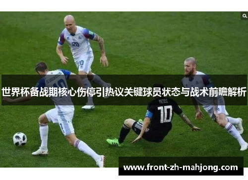 世界杯备战期核心伤停引热议关键球员状态与战术前瞻解析