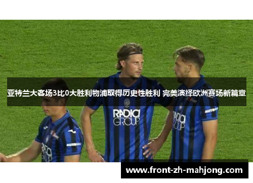 亚特兰大客场3比0大胜利物浦取得历史性胜利 完美演绎欧洲赛场新篇章
