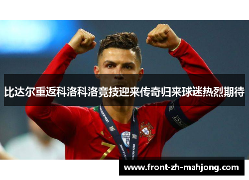 比达尔重返科洛科洛竞技迎来传奇归来球迷热烈期待 比达尔重返科洛科洛竞技迎来传奇归来球迷热烈期待
