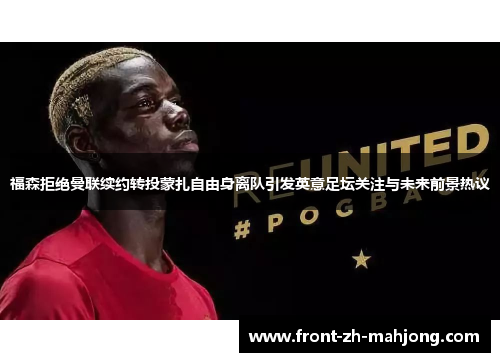 福森拒绝曼联续约转投蒙扎自由身离队引发英意足坛关注与未来前景热议 福森拒绝曼联续约转投蒙扎自由身离队引发英意足坛关注与未来前景热议
